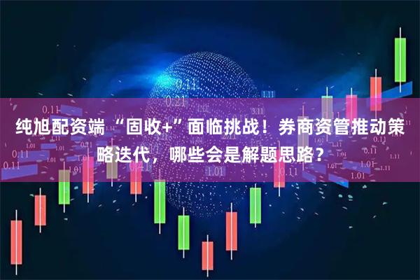 纯旭配资端 “固收+”面临挑战！券商资管推动策略迭代，哪些会是解题思路？