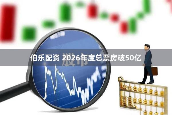 伯乐配资 2026年度总票房破50亿